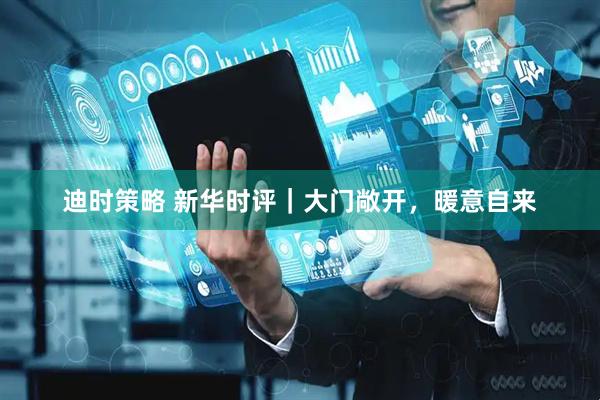 迪时策略 新华时评｜大门敞开，暖意自来