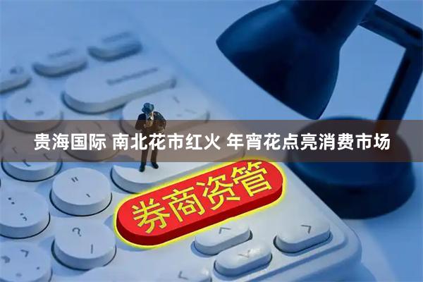 贵海国际 南北花市红火 年宵花点亮消费市场
