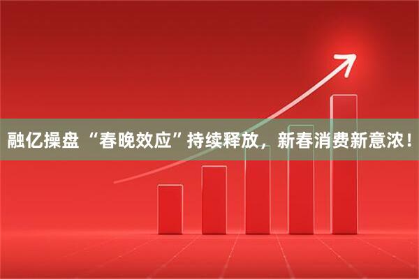 融亿操盘 “春晚效应”持续释放，新春消费新意浓！