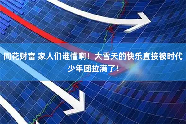 同花财富 家人们谁懂啊！大雪天的快乐直接被时代少年团拉满了！