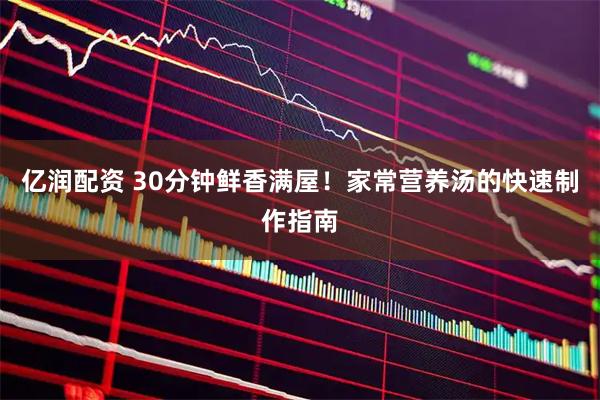 亿润配资 30分钟鲜香满屋！家常营养汤的快速制作指南
