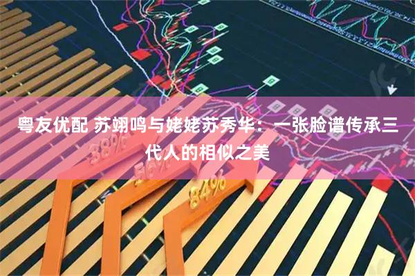 粤友优配 苏翊鸣与姥姥苏秀华：一张脸谱传承三代人的相似之美