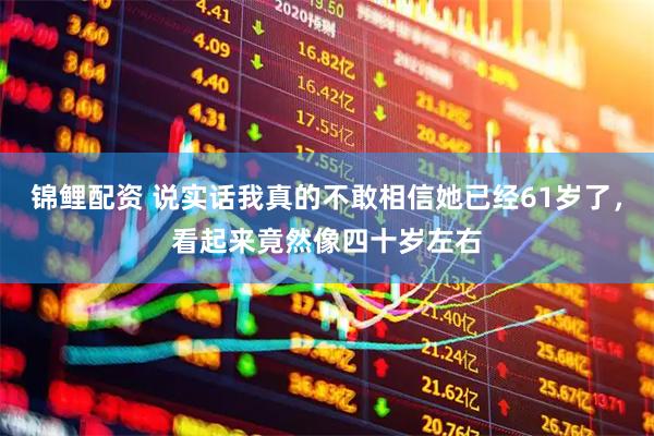 锦鲤配资 说实话我真的不敢相信她已经61岁了，看起来竟然像四十岁左右