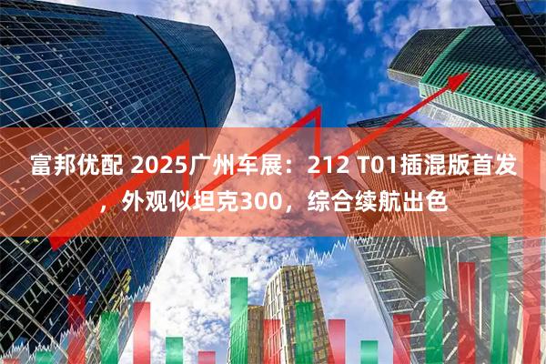 富邦优配 2025广州车展：212 T01插混版首发，外观似坦克300，综合续航出色