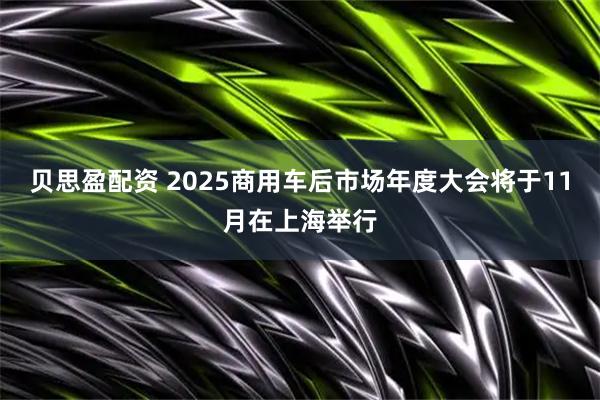 贝思盈配资 2025商用车后市场年度大会将于11月在上海举行