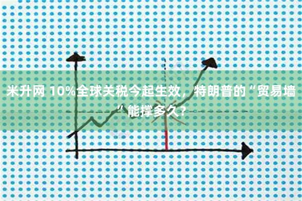 米升网 10%全球关税今起生效，特朗普的“贸易墙”能撑多久？