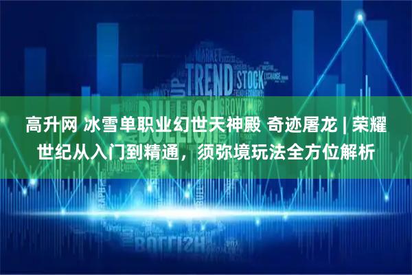 高升网 冰雪单职业幻世天神殿 奇迹屠龙 | 荣耀世纪从入门到精通，须弥境玩法全方位解析