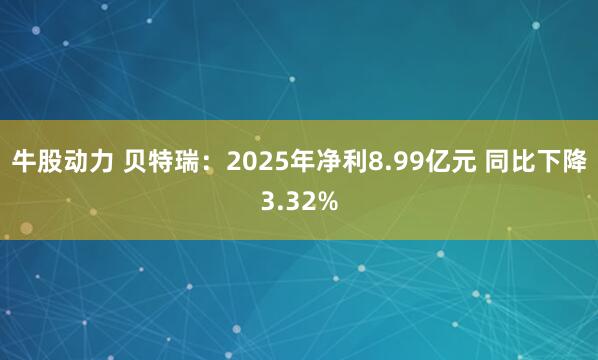 牛股动力 贝特瑞：2025年净利8.99亿元 同比下降3.32%