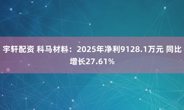 宇轩配资 科马材料：2025年净利9128.1万元 同比增长27.61%