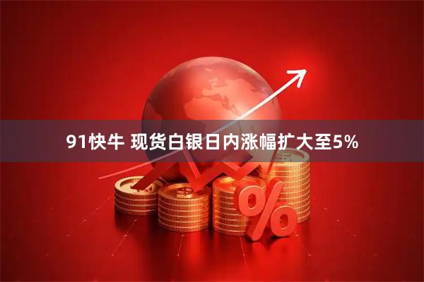 91快牛 现货白银日内涨幅扩大至5%