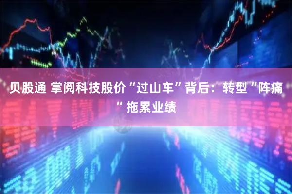 贝股通 掌阅科技股价“过山车”背后：转型“阵痛”拖累业绩