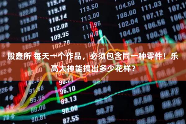 股鑫所 每天一个作品，必须包含同一种零件！乐高大神能搞出多少花样？