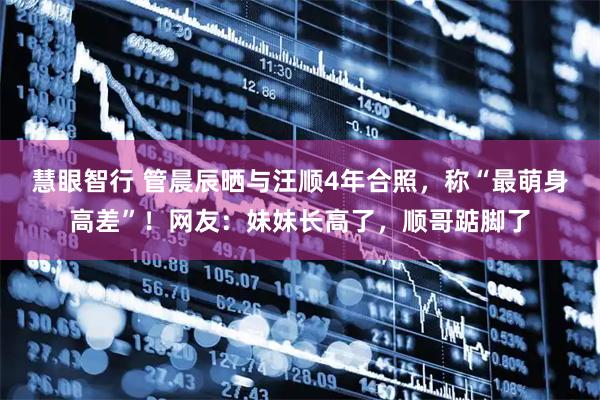 慧眼智行 管晨辰晒与汪顺4年合照，称“最萌身高差”！网友：妹妹长高了，顺哥踮脚了