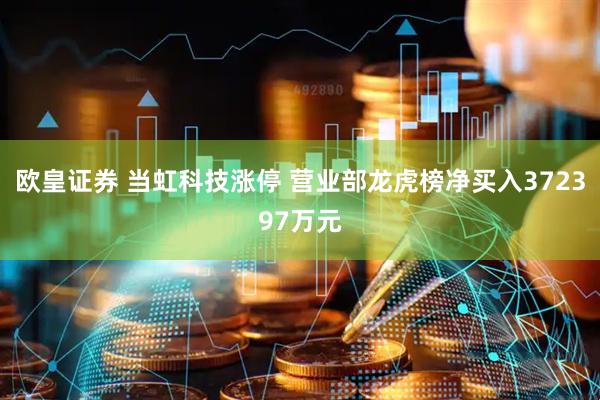 欧皇证券 当虹科技涨停 营业部龙虎榜净买入372397万元