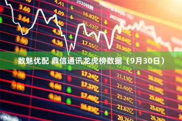 数魅优配 鼎信通讯龙虎榜数据（9月30日）