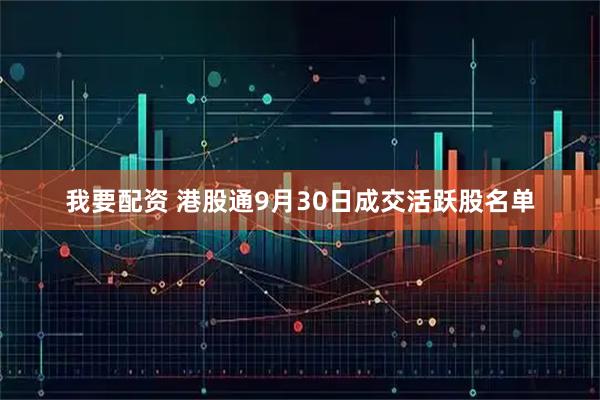 我要配资 港股通9月30日成交活跃股名单