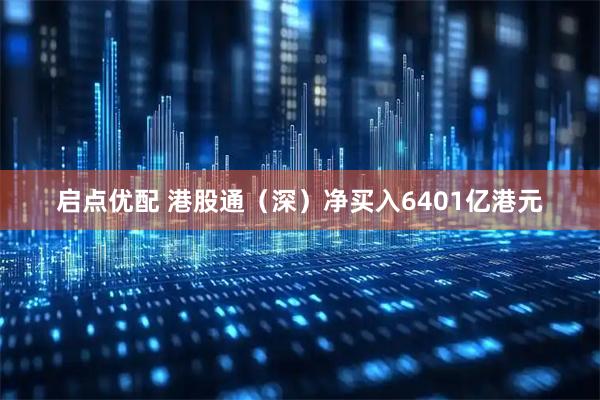启点优配 港股通（深）净买入6401亿港元
