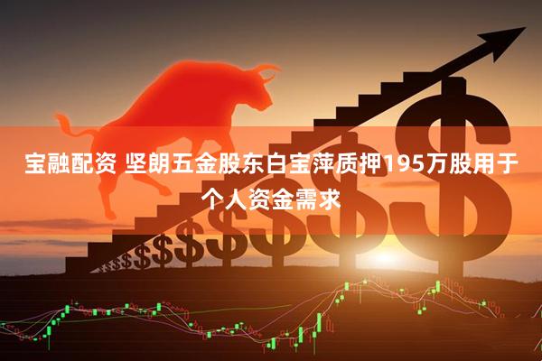 宝融配资 坚朗五金股东白宝萍质押195万股用于个人资金需求