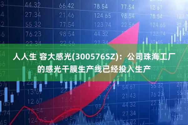 人人生 容大感光(300576SZ)：公司珠海工厂的感光干膜生产线已经投入生产