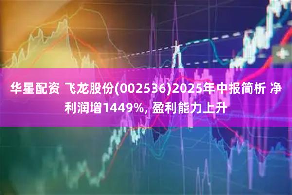 华星配资 飞龙股份(002536)2025年中报简析 净利润增1449%, 盈利能力上升