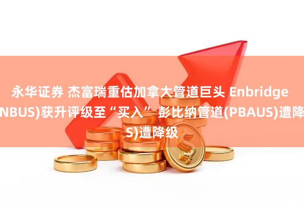 永华证券 杰富瑞重估加拿大管道巨头 Enbridge (ENBUS)获升评级至“买入” 彭比纳管道(PBAUS)遭降级