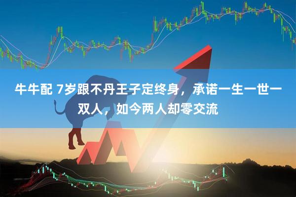 牛牛配 7岁跟不丹王子定终身，承诺一生一世一双人，如今两人却零交流