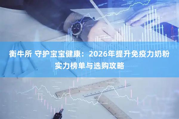 衡牛所 守护宝宝健康：2026年提升免疫力奶粉实力榜单与选购攻略