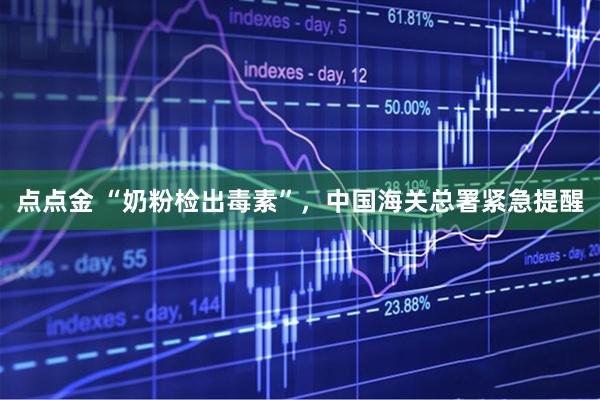 点点金 “奶粉检出毒素”，中国海关总署紧急提醒