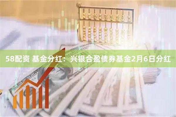 58配资 基金分红：兴银合盈债券基金2月6日分红