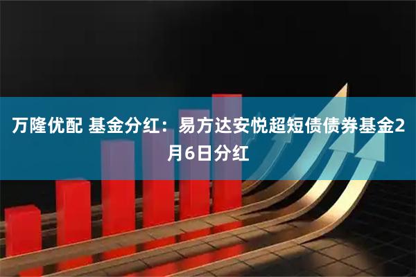 万隆优配 基金分红：易方达安悦超短债债券基金2月6日分红