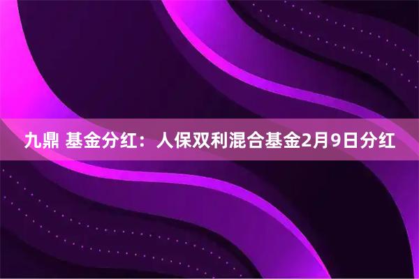 九鼎 基金分红：人保双利混合基金2月9日分红