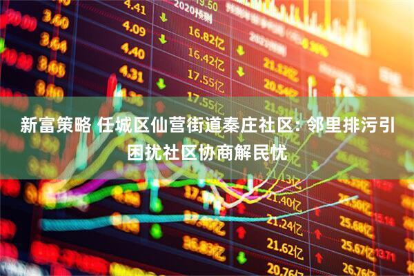 新富策略 任城区仙营街道秦庄社区: 邻里排污引困扰社区协商解民忧
